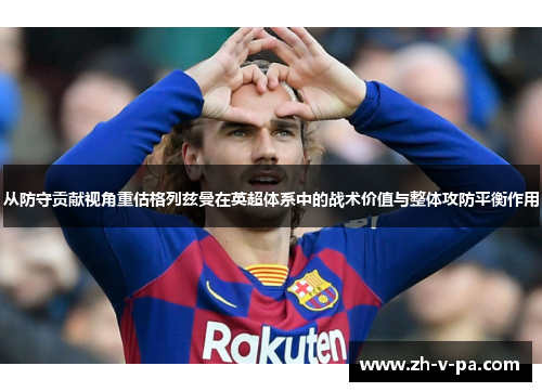 从防守贡献视角重估格列兹曼在英超体系中的战术价值与整体攻防平衡作用