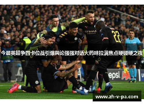 今晨英超争四卡位战引爆舆论强强对话火药味拉满焦点硬碰硬之夜 今晨英超争四卡位战引爆舆论强强对话火药味拉满焦点硬碰硬之夜