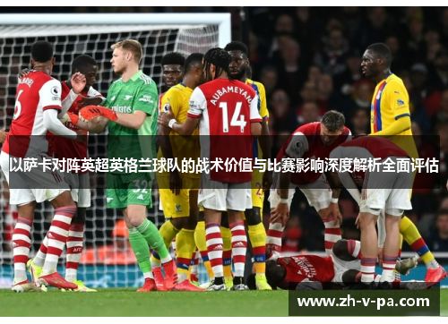 以萨卡对阵英超英格兰球队的战术价值与比赛影响深度解析全面评估 以萨卡对阵英超英格兰球队的战术价值与比赛影响深度解析全面评估