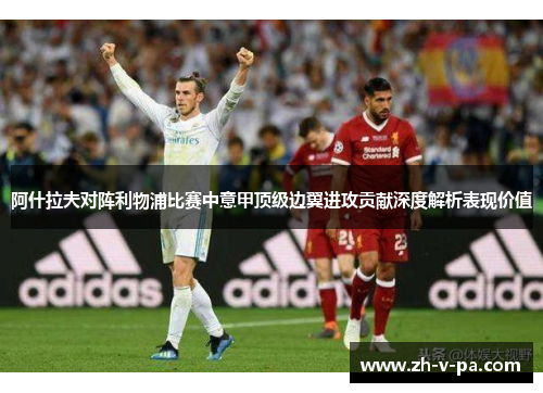 阿什拉夫对阵利物浦比赛中意甲顶级边翼进攻贡献深度解析表现价值