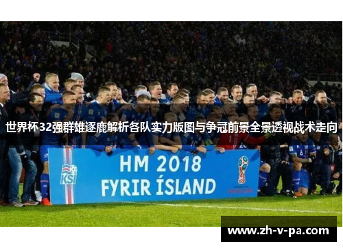 世界杯32强群雄逐鹿解析各队实力版图与争冠前景全景透视战术走向 世界杯32强群雄逐鹿解析各队实力版图与争冠前景全景透视战术走向