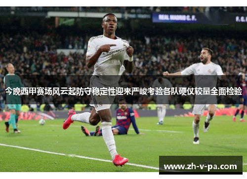 今晚西甲赛场风云起防守稳定性迎来严峻考验各队硬仗较量全面检验