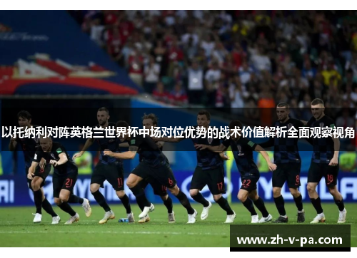 以托纳利对阵英格兰世界杯中场对位优势的战术价值解析全面观察视角