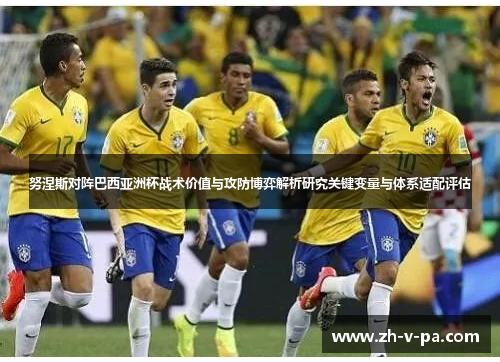 努涅斯对阵巴西亚洲杯战术价值与攻防博弈解析研究关键变量与体系适配评估 努涅斯对阵巴西亚洲杯战术价值与攻防博弈解析研究关键变量与体系适配评估