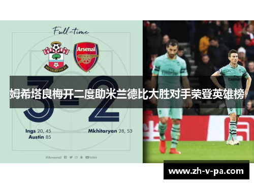 姆希塔良梅开二度助米兰德比大胜对手荣登英雄榜 姆希塔良梅开二度助米兰德比大胜对手荣登英雄榜