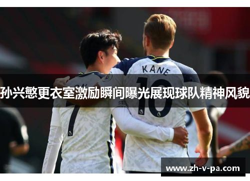 孙兴慜更衣室激励瞬间曝光展现球队精神风貌