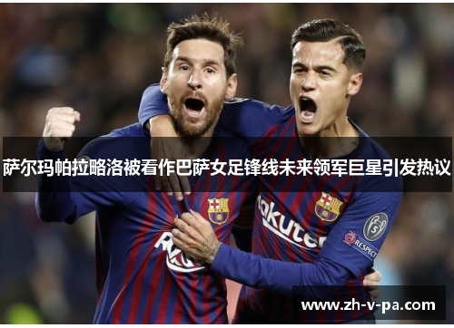 萨尔玛帕拉略洛被看作巴萨女足锋线未来领军巨星引发热议