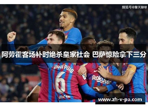 阿劳霍客场补时绝杀皇家社会 巴萨惊险拿下三分