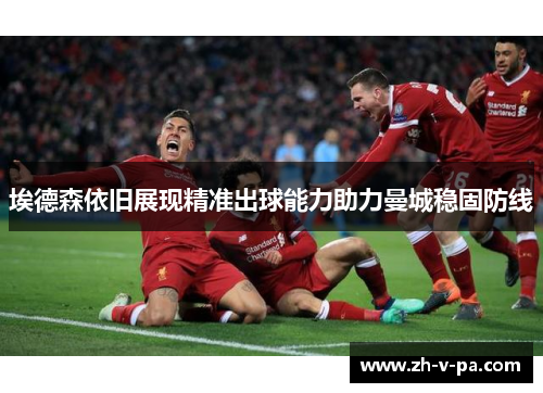 埃德森依旧展现精准出球能力助力曼城稳固防线