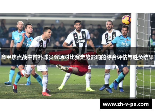 意甲焦点战中替补球员登场对比赛走势影响的综合评估与胜负结果