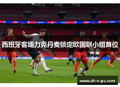 西班牙客场力克丹麦锁定欧国联小组首位 西班牙客场力克丹麦锁定欧国联小组首位