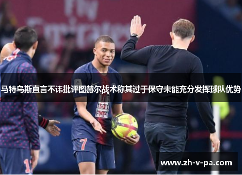 马特乌斯直言不讳批评图赫尔战术称其过于保守未能充分发挥球队优势