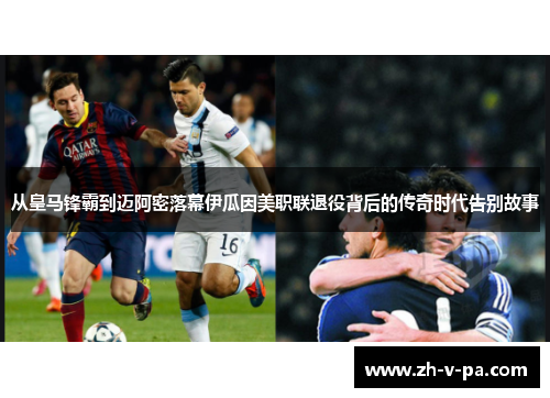 从皇马锋霸到迈阿密落幕伊瓜因美职联退役背后的传奇时代告别故事 从皇马锋霸到迈阿密落幕伊瓜因美职联退役背后的传奇时代告别故事