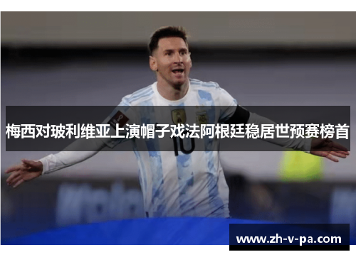 梅西对玻利维亚上演帽子戏法阿根廷稳居世预赛榜首 梅西对玻利维亚上演帽子戏法阿根廷稳居世预赛榜首