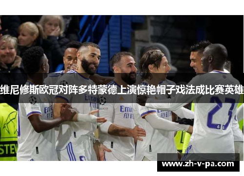 维尼修斯欧冠对阵多特蒙德上演惊艳帽子戏法成比赛英雄 维尼修斯欧冠对阵多特蒙德上演惊艳帽子戏法成比赛英雄