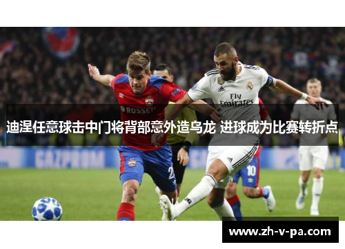 迪涅任意球击中门将背部意外造乌龙 进球成为比赛转折点 迪涅任意球击中门将背部意外造乌龙 进球成为比赛转折点