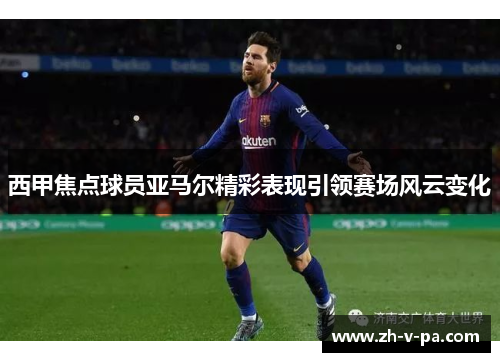西甲焦点球员亚马尔精彩表现引领赛场风云变化 西甲焦点球员亚马尔精彩表现引领赛场风云变化