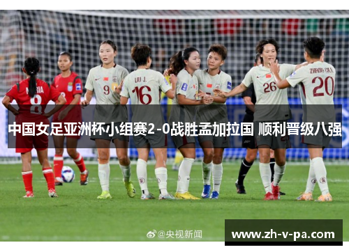 中国女足亚洲杯小组赛2-0战胜孟加拉国 顺利晋级八强 中国女足亚洲杯小组赛2-0战胜孟加拉国 顺利晋级八强