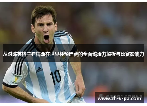从对阵英格兰看梅西在世界杯预选赛的全面统治力解析与比赛影响力 从对阵英格兰看梅西在世界杯预选赛的全面统治力解析与比赛影响力