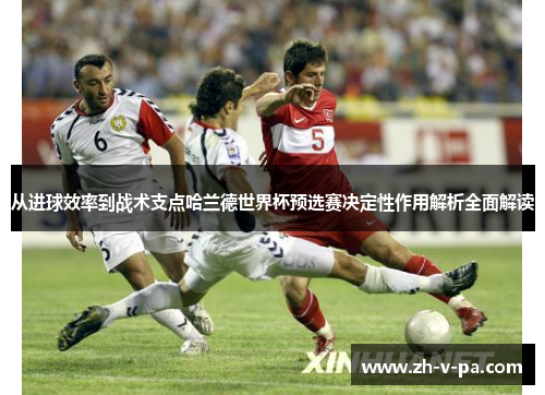 从进球效率到战术支点哈兰德世界杯预选赛决定性作用解析全面解读 从进球效率到战术支点哈兰德世界杯预选赛决定性作用解析全面解读