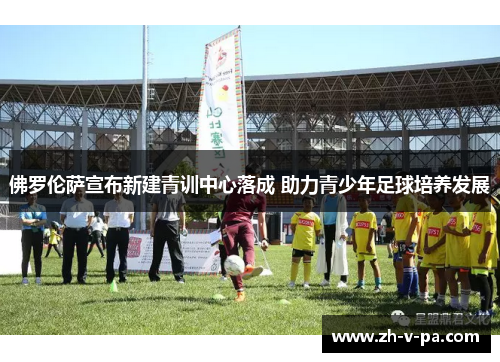 佛罗伦萨宣布新建青训中心落成 助力青少年足球培养发展