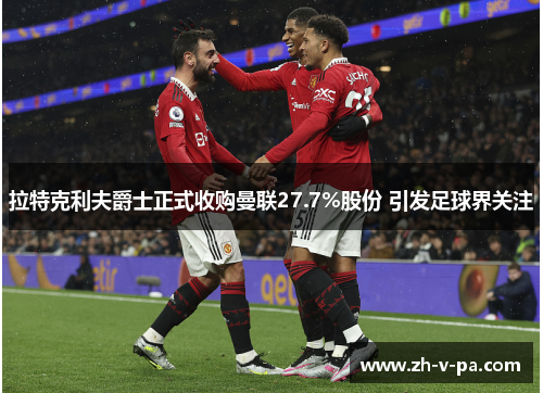 拉特克利夫爵士正式收购曼联27.7%股份 引发足球界关注 拉特克利夫爵士正式收购曼联27.7%股份 引发足球界关注