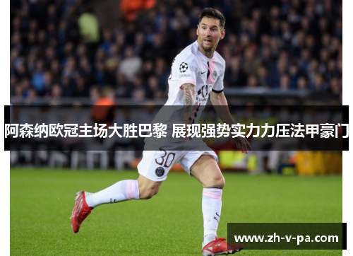 阿森纳欧冠主场大胜巴黎 展现强势实力力压法甲豪门 阿森纳欧冠主场大胜巴黎 展现强势实力力压法甲豪门